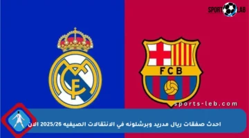 أحدث صفقات ريال مدريد وبرشلونة في الانتقالات الصيفية 2025/26 الآن